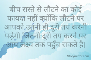 बीच रास्ते से लौटने का कोई फायदा नहीं क्योंकि लौटने पर आपको उतनी ही दूरी तय करनी पड़ेगी जितनी दूरी तय करने पर आप लक्ष्य तक पहुँच सकते है|