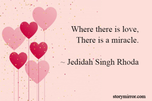 Where there is love,
There is a miracle.

~ Jedidah Singh Rhoda