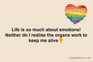 Life is so much about emotions!
Neither do I realise the organs work to keep me alive🌻