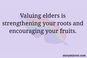 Valuing elders is strengthening your roots and encouraging your fruits.