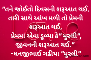 "તને જોઈતો દિવસની શરૂઆત થઈ,
તારી સાથે આંખ મળી તો પ્રેમની શરૂઆત થઈ,
 પ્રેમમાં એવા ડૂબ્યા કે" મુરલી",
જીવનની શરૂઆત થઈ." 
-ધનજીભાઈ ગઢીયા "મુરલી"
