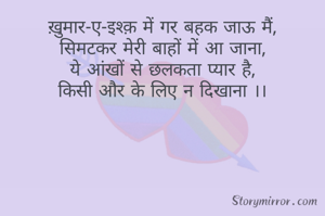 ख़ुमार-ए-इश्क़ में गर बहक जाऊ मैं,
सिमटकर मेरी बाहों में आ जाना,
ये आंखों से छलकता प्यार है,
किसी और के लिए न दिखाना ।।