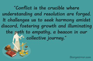 "Conflict is the crucible where understanding and resolution are forged. It challenges us to seek harmony amidst discord, fostering growth and illuminating the path to empathy, a beacon in our collective journey."
