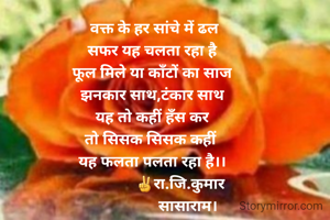  वक्त के हर सांचे में ढल
सफर यह चलता रहा है
फूल मिले या काँटों का साज
झनकार साथ,टंकार साथ
यह तो कहीं हँस कर
तो सिसक सिसक कहीं 
यह फलता पलता रहा है।।
               ✌रा.जि.कुमार 
                  सासाराम।
  