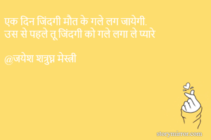 एक दिन जिंदगी मौत के गले लग जायेगी.
उस से पहले तू जिंदगी को गले लगा ले प्यारे

@जयेश शत्रुघ्न मेस्त्री
