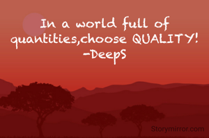 In a world full of quantities,choose QUALITY!
-DeepS