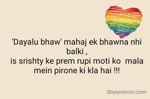 'Dayalu bhaw' mahaj ek bhawna nhi balki ,
is srishty ke prem rupi moti ko  mala mein pirone ki kla hai !!!
