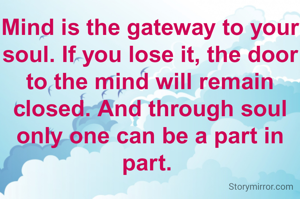 Mind is the gateway to your soul. If you lose it, the door to the mind will remain closed. And through soul  only one can be a part in part. 