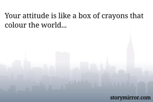 Your attitude is like a box of crayons that colour the world...