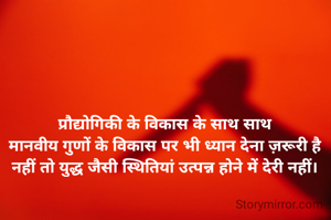 प्रौद्योगिकी के विकास के साथ साथ
मानवीय गुणों के विकास पर भी ध्यान देना ज़रूरी है
नहीं तो युद्ध जैसी स्थितियां उत्पन्न होने में देरी नहीं।