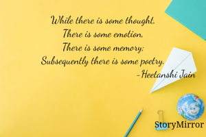 While there is some thought,
There is some emotion,
There is some memory;
Subsequently there is some poetry.
                                               -Heetanshi Jain