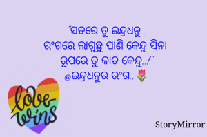 "ସତରେ ତୁ ଇନ୍ଦ୍ରଧନୁ..
ରଂଗରେ ଲାଗୁଛୁ ପାଣି କେନ୍ଦୁ ସିନା 
ରୂପରେ ତୁ କାଚ କେନ୍ଦୁ..!"
@ଇନ୍ଦ୍ରଧନୁର ରଂଗ..🌷