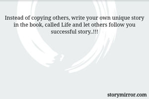 Instead of copying others, write your own unique story in the book, called Life and let others follow you successful story..!!!