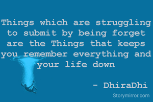 Things which are struggling to submit by being forget are the Things that keeps you remember everything and your life down

                - DhiraDhi