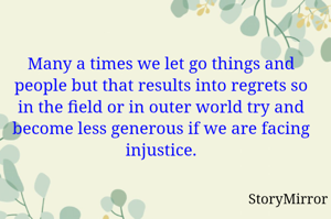 Many a times we let go things and people but that results into regrets so in the field or in outer world try and become less generous if we are facing injustice.