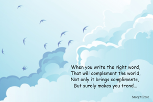When you write the right word,
That will complement the world,
Not only it brings compliments, 
But surely makes you trend...