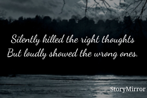 Silently killed the right thoughts
But loudly showed the wrong ones.
