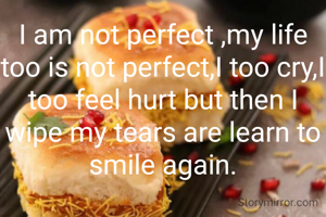 I am not perfect ,my life too is not perfect,I too cry,I too feel hurt but then I wipe my tears are learn to smile again.
