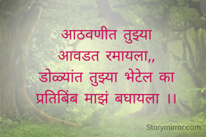 आठवणीत तुझ्या
आवडत रमायला,,
डोळ्यांत तुझ्या भेटेल का
प्रतिबिंब माझं बघायला ।।