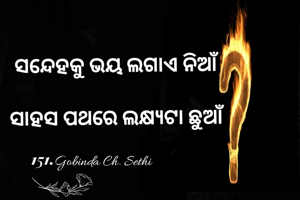 ସନ୍ଦେହକୁ ଭୟ ଲଗାଏ ନିଆଁ 
ସାହସ ପଥରେ ଲକ୍ଷ୍ୟଟା ଛୁଆଁ 