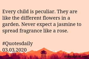 Every child is peculiar. They are like the different flowers in a garden. Never expect a jasmine to spread fragrance like a rose.

#Quotesdaily
03.03.2020