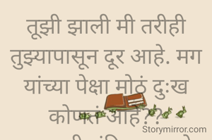 तूझी झाली मी तरीही तुझ्यापासून दूर आहे. मग
यांच्या पेक्षा मोठं दुःख कोणतं आहे??
प्रभावती संदिप वडवळे