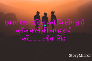मुकाम ऐसा हासिल करो कि लोग तुम्हें ब्लॉक करने की जगह सर्च करें..........@श्वेता सिंह