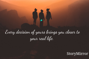 Every decision of yours brings you closer to your real life. 