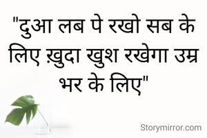 "दुआ लब पे रखो सब के लिए ख़ुदा खुश रखेगा उम्र भर के लिए"