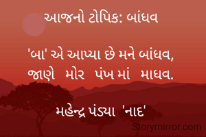 આજનો ટોપિક: બાંધવ

'બા' એ આપ્યા છે મને બાંધવ,
જાણે   મોર   પંખ માં   માધવ.

મહેન્દ્ર પંડ્યા  'નાદ'