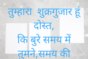 तुम्हारा  शुक्रगुजार हूं दोस्त,
कि बुरे समय में तुमने,समय की अहमियत बता दी।।
