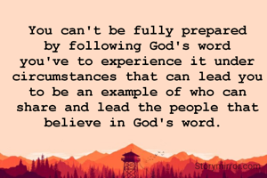 You can't be fully prepared by following God's word you've to experience it under circumstances that can lead you to be an example of who can share and lead the people that believe in God's word. 