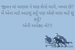 જીવન માં માણસ ને થાક શેનો લાગે, ખબર છે?
મેં એના માટે આટલું કર્યું પણ એણે મારા માટે શું કર્યું?
એની અપેક્ષા નો!!!