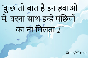 "कुछ तो बात है इन हवाओं में, वरना साथ इन्हें पंछियों का ना मिलता I"