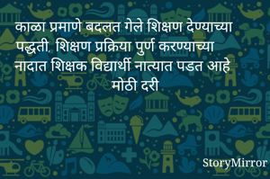 काळा प्रमाणे बदलत गेले शिक्षण देण्याच्या पद्धती, शिक्षण प्रक्रिया पुर्ण करण्याच्या नादात शिक्षक विद्यार्थी नात्यात पडत आहे मोठी दरी