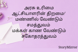 அரசு உரிமை
ஆட்சியாளரின் திறமை!  மண்ணில் வேண்டும் சமத்துவம் 
மக்கள் காண வேண்டும் சகோதரத்துவம்