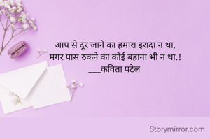 आप से दूर जाने का हमारा इरादा न था,
मगर पास रुकने का कोई बहाना भी न था.!
___कविता पटेल 