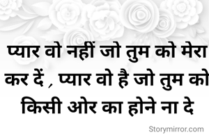 प्यार वो नहीं जो तुम को मेरा कर दें , प्यार वो है जो तुम को किसी ओर का होने ना दे