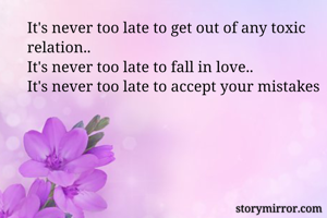 It's never too late to get out of any toxic relation..
It's never too late to fall in love..
It's never too late to accept your mistakes