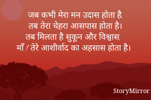 जब कभी मेरा मन उदास होता है,
तब तेरा चेहरा आसपास होता है।
तब मिलता है सुकून और विश्वास,
माँ ! तेरे आशीर्वाद का अहसास होता है।



