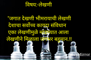 

विषय:-लेखणी

"जगात देखणी भीमरायाची लेखणी
देशाचा सर्वोच्च कायदा संविधान
एका लेखणीमुळे मांडण्यात आला
लेखणीने मिळाला जगभर बहुमान.!!

