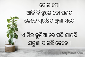 ବୋଉ ଲୋ
ଆଜି ବି ଝୁରେ ତୋ ପଣତ
କେତେ ସୁରକ୍ଷିତ ଥିଲା ସତେ

ଏ ମିଛ ଦୁନିଆ ରେ ସଢ଼ି ଯାଉଛି
ଯନ୍ତ୍ରଣା ପାଉଛି କେତେ l