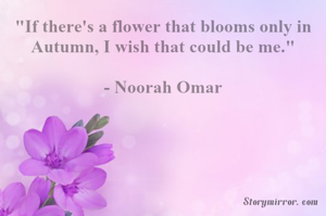 "If there's a flower that blooms only in Autumn, I wish that could be me."

- Noorah Omar