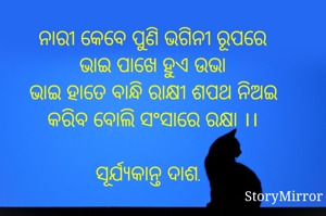 ନାରୀ କେବେ ପୁଣି ଭଗିନୀ ରୂପରେ
ଭାଇ ପାଖେ ହୁଏ ଉଭା
ଭାଇ ହାତେ ବାନ୍ଧି ରାକ୍ଷୀ ଶପଥ ନିଅଇ
କରିବ ବୋଲି ସଂସାରେ ରକ୍ଷା ।।

ସୂର୍ଯ୍ୟକାନ୍ତ ଦାଶ.