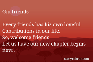 Gm friends-

Every friends has his own loveful
Contributions in our life,
So, welcome friends
Let us have our new chapter begins now..