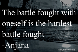 The battle fought with oneself is the hardest battle fought
-Anjana