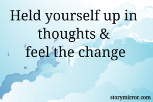 Held yourself up in thoughts &
 feel the change