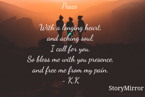 Peace 

With a longing heart,
and aching soul,
I call for you.
So bless me with you presence,
and free me from my pain.
- K.K
