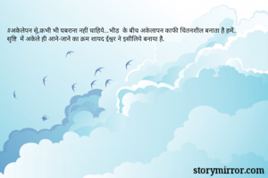 #अकेलेपन से कभी भी घबराना नहीं चाहिये...भीड़  के बीच अकेलापन काफी चिंतनशील बनाता है हमें..
सृष्टि  में अकेले ही आने-जाने का क्रम शायद ईश्वर ने इसीलिये बनाया है.