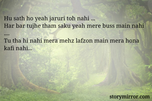 Hu sath ho yeah jaruri toh nahi ...
Har bar tujhe tham saku yeah mere buss main nahi ....
Tu tha hi nahi mera mehz lafzon main mera hona kafi nahi...